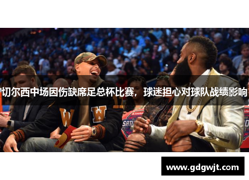 切尔西中场因伤缺席足总杯比赛，球迷担心对球队战绩影响