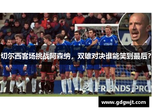 切尔西客场挑战阿森纳，双雄对决谁能笑到最后？